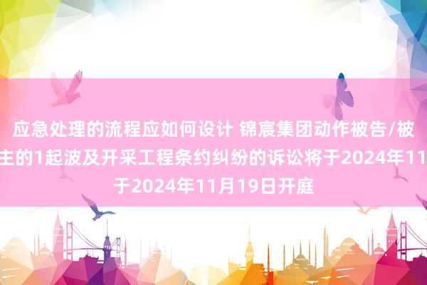 应急处理的流程应如何设计 锦宸集团动作被告/被上诉东说念主的1起波及开采工程条约纠纷的诉讼将于2024年11月19日开庭