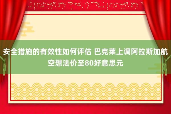 安全措施的有效性如何评估 巴克莱上调阿拉斯加航空想法价至80好意思元