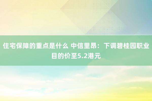 住宅保障的重点是什么 中信里昂：下调碧桂园职业目的价至5.2港元