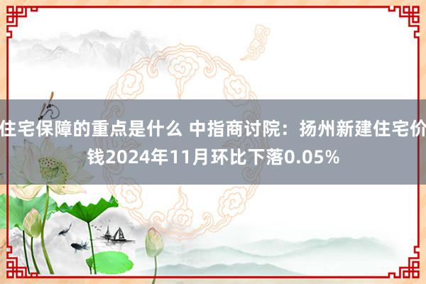 住宅保障的重点是什么 中指商讨院：扬州新建住宅价钱2024年11月环比下落0.05%