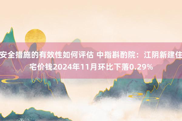 安全措施的有效性如何评估 中指斟酌院：江阴新建住宅价钱2024年11月环比下落0.29%