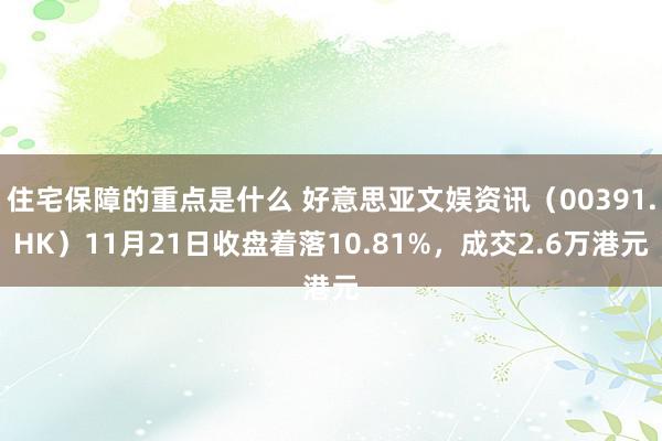 住宅保障的重点是什么 好意思亚文娱资讯（00391.HK）11月21日收盘着落10.81%，成交2.6万港元