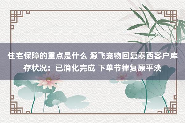 住宅保障的重点是什么 源飞宠物回复泰西客户库存状况：已消化完成 下单节律复原平淡