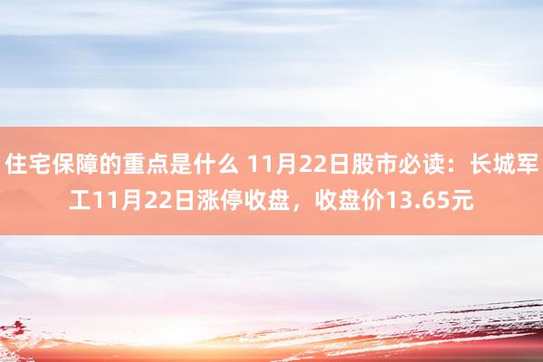 住宅保障的重点是什么 11月22日股市必读：长城军工11月22日涨停收盘，收盘价13.65元