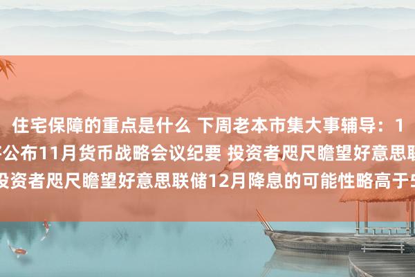 住宅保障的重点是什么 下周老本市集大事辅导：11月27日好意思联储将公布11月货币战略会议纪要 投资者咫尺瞻望好意思联储12月降息的可能性略高于50%