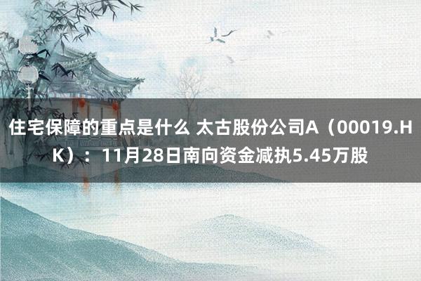 住宅保障的重点是什么 太古股份公司A（00019.HK）：11月28日南向资金减执5.45万股