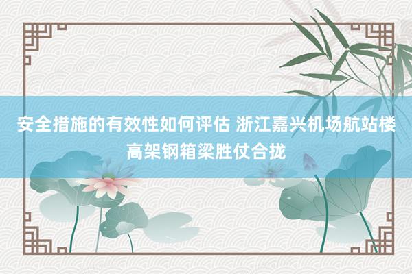 安全措施的有效性如何评估 浙江嘉兴机场航站楼高架钢箱梁胜仗合拢