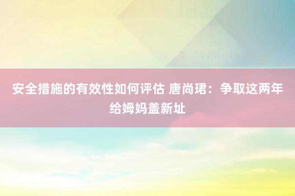 安全措施的有效性如何评估 唐尚珺：争取这两年给姆妈盖新址