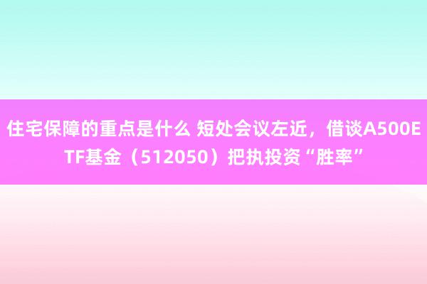 住宅保障的重点是什么 短处会议左近，借谈A500ETF基金（512050）把执投资“胜率”