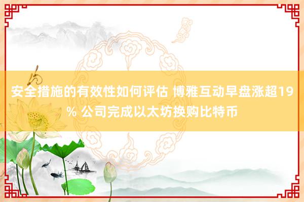 安全措施的有效性如何评估 博雅互动早盘涨超19% 公司完成以太坊换购比特币