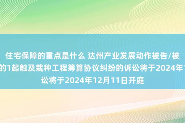 住宅保障的重点是什么 达州产业发展动作被告/被上诉东说念主的1起触及栽种工程筹算协议纠纷的诉讼将于2024年12月11日开庭