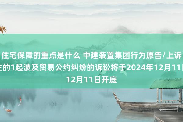 住宅保障的重点是什么 中建装置集团行为原告/上诉东谈主的1起波及贸易公约纠纷的诉讼将于2024年12月11日开庭