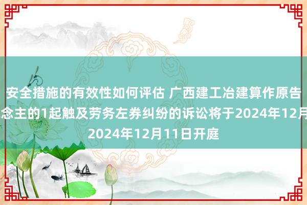 安全措施的有效性如何评估 广西建工冶建算作原告/上诉东说念主的1起触及劳务左券纠纷的诉讼将于2024年12月11日开庭