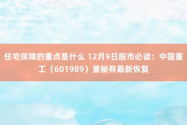 住宅保障的重点是什么 12月9日股市必读：中国重工（601989）董秘有最新恢复