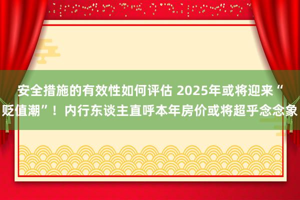 安全措施的有效性如何评估 2025年或将迎来“贬值潮”！内行东谈主直呼本年房价或将超乎念念象