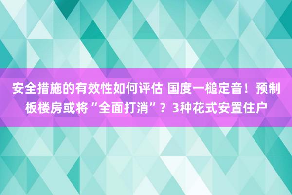 安全措施的有效性如何评估 国度一槌定音！预制板楼房或将“全面打消”？3种花式安置住户