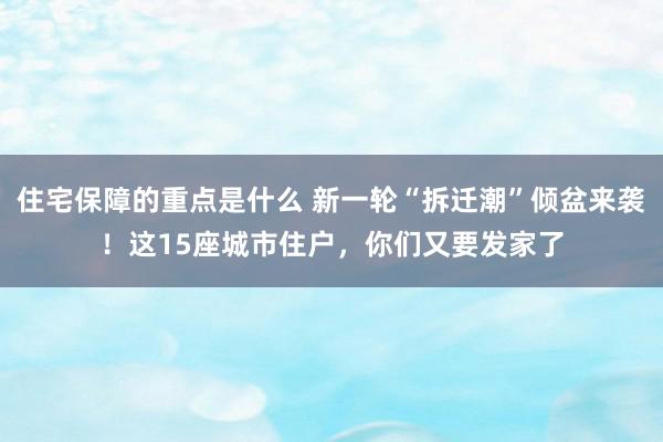 住宅保障的重点是什么 新一轮“拆迁潮”倾盆来袭！这15座城市住户，你们又要发家了