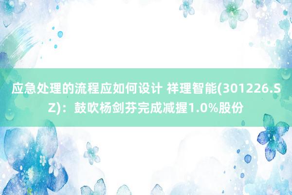 应急处理的流程应如何设计 祥理智能(301226.SZ)：鼓吹杨剑芬完成减握1.0%股份