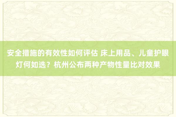 安全措施的有效性如何评估 床上用品、儿童护眼灯何如选？杭州公布两种产物性量比对效果