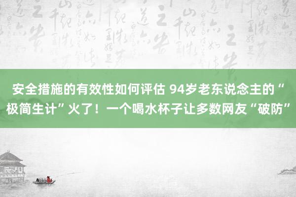 安全措施的有效性如何评估 94岁老东说念主的“极简生计”火了！一个喝水杯子让多数网友“破防”