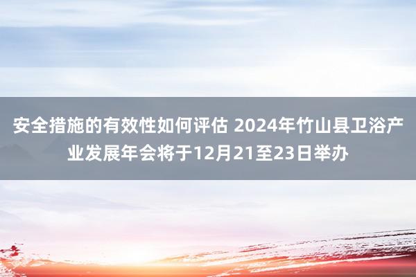 安全措施的有效性如何评估 2024年竹山县卫浴产业发展年会将于12月21至23日举办