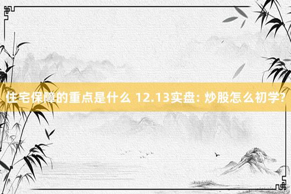 住宅保障的重点是什么 12.13实盘: 炒股怎么初学?