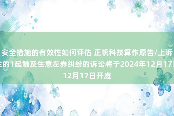 安全措施的有效性如何评估 正帆科技算作原告/上诉东谈主的1起触及生意左券纠纷的诉讼将于2024年12月17日开庭