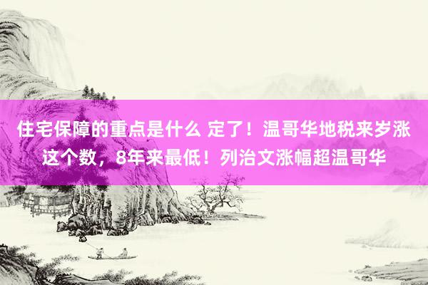 住宅保障的重点是什么 定了！温哥华地税来岁涨这个数，8年来最低！列治文涨幅超温哥华