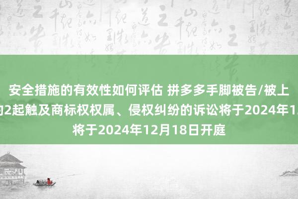 安全措施的有效性如何评估 拼多多手脚被告/被上诉东说念主的2起触及商标权权属、侵权纠纷的诉讼将于2024年12月18日开庭