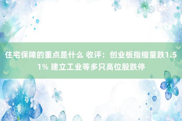 住宅保障的重点是什么 收评：创业板指缩量跌1.51% 建立工业等多只高位股跌停