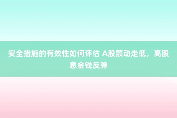 安全措施的有效性如何评估 A股颤动走低，高股息金钱反弹