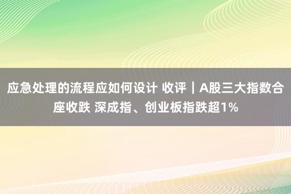 应急处理的流程应如何设计 收评｜A股三大指数合座收跌 深成指、创业板指跌超1%