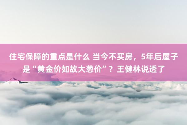 住宅保障的重点是什么 当今不买房，5年后屋子是“黄金价如故大葱价”？王健林说透了