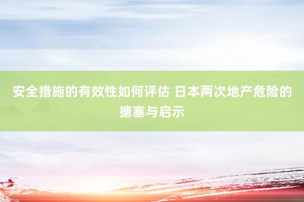 安全措施的有效性如何评估 日本两次地产危险的搪塞与启示