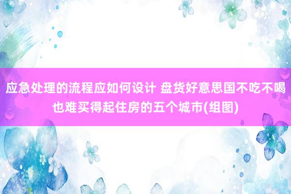 应急处理的流程应如何设计 盘货好意思国不吃不喝也难买得起住房的五个城市(组图)