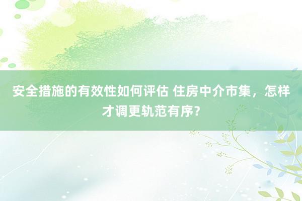 安全措施的有效性如何评估 住房中介市集，怎样才调更轨范有序？