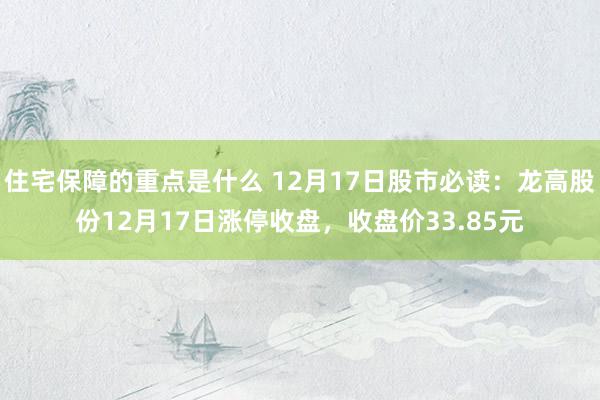 住宅保障的重点是什么 12月17日股市必读：龙高股份12月17日涨停收盘，收盘价33.85元