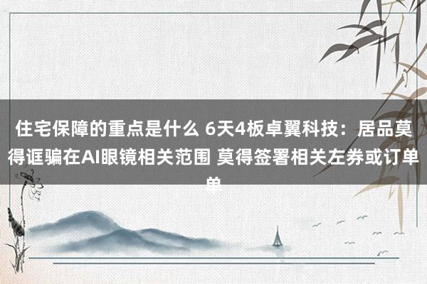 住宅保障的重点是什么 6天4板卓翼科技：居品莫得诓骗在AI眼镜相关范围 莫得签署相关左券或订单