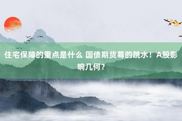 住宅保障的重点是什么 国债期货蓦的跳水！A股影响几何？