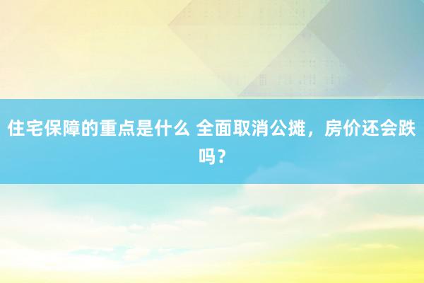 住宅保障的重点是什么 全面取消公摊，房价还会跌吗？