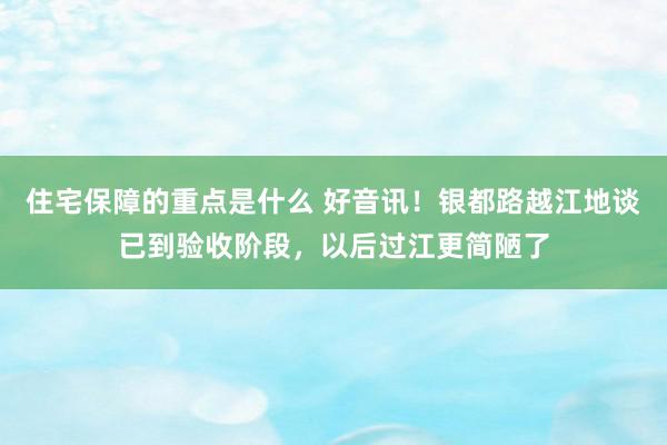 住宅保障的重点是什么 好音讯！银都路越江地谈已到验收阶段，以后过江更简陋了