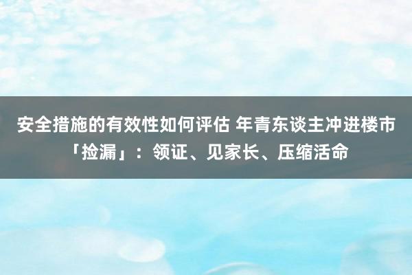 安全措施的有效性如何评估 年青东谈主冲进楼市「捡漏」：领证、见家长、压缩活命