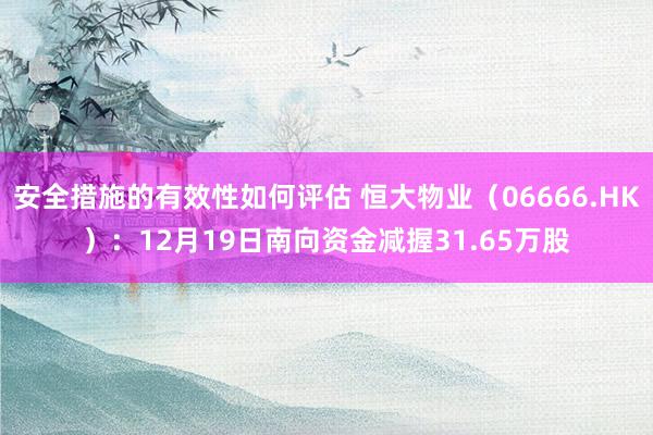 安全措施的有效性如何评估 恒大物业（06666.HK）：12月19日南向资金减握31.65万股