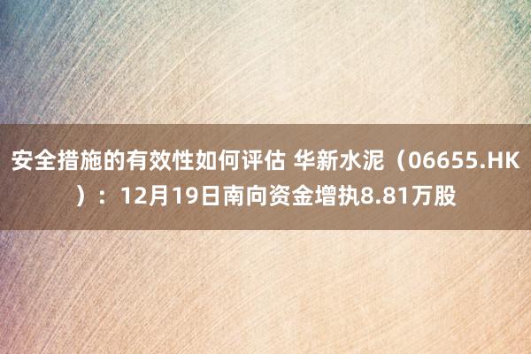 安全措施的有效性如何评估 华新水泥（06655.HK）：12月19日南向资金增执8.81万股