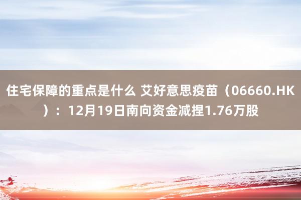 住宅保障的重点是什么 艾好意思疫苗（06660.HK）：12月19日南向资金减捏1.76万股