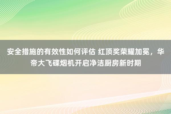 安全措施的有效性如何评估 红顶奖荣耀加冕，华帝大飞碟烟机开启净洁厨房新时期