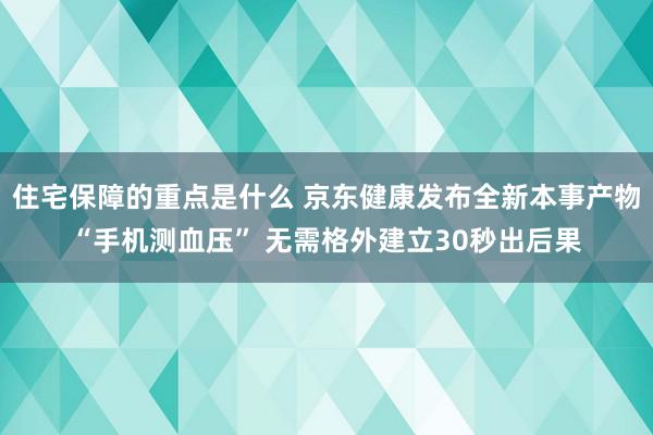 住宅保障的重点是什么 京东健康发布全新本事产物“手机测血压” 无需格外建立30秒出后果