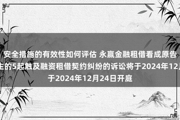 安全措施的有效性如何评估 永赢金融租借看成原告/上诉东谈主的5起触及融资租借契约纠纷的诉讼将于2024年12月24日开庭