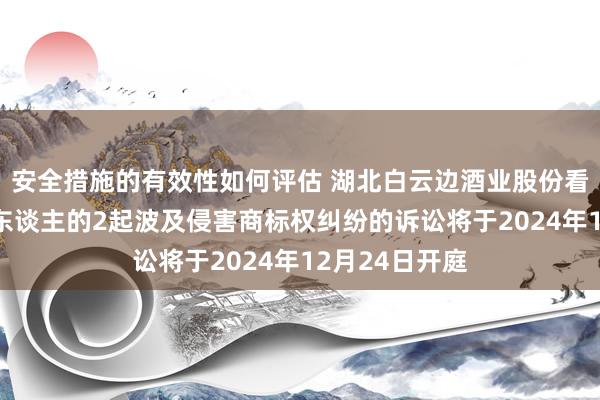 安全措施的有效性如何评估 湖北白云边酒业股份看成原告/上诉东谈主的2起波及侵害商标权纠纷的诉讼将于2024年12月24日开庭