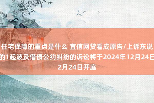 住宅保障的重点是什么 宜信网贷看成原告/上诉东说念主的1起波及借债公约纠纷的诉讼将于2024年12月24日开庭